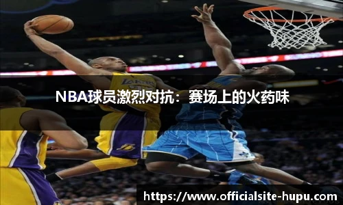 NBA球员激烈对抗：赛场上的火药味