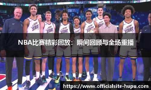 NBA比赛精彩回放：瞬间回顾与全场重播