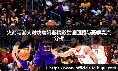 火箭与湖人对决詹姆斯精彩集锦回顾与赛季亮点分析