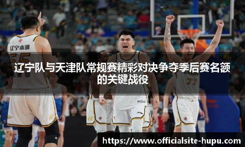 辽宁队与天津队常规赛精彩对决争夺季后赛名额的关键战役