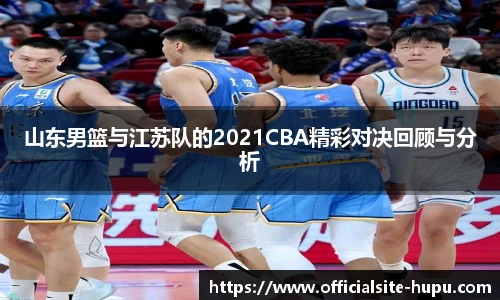 山东男篮与江苏队的2021CBA精彩对决回顾与分析