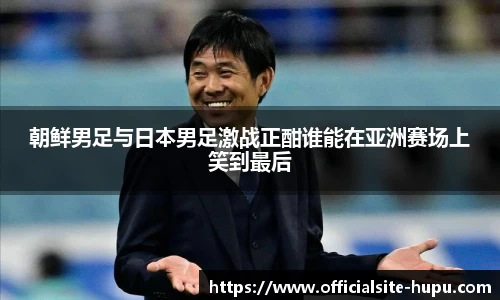 朝鲜男足与日本男足激战正酣谁能在亚洲赛场上笑到最后