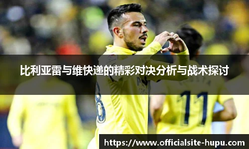 比利亚雷与维快递的精彩对决分析与战术探讨