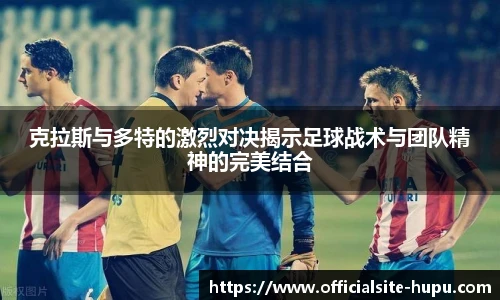 克拉斯与多特的激烈对决揭示足球战术与团队精神的完美结合