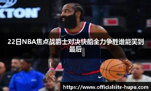 22日NBA焦点战爵士对决快船全力争胜谁能笑到最后