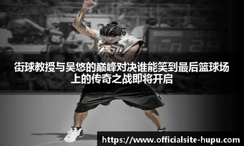 街球教授与吴悠的巅峰对决谁能笑到最后篮球场上的传奇之战即将开启