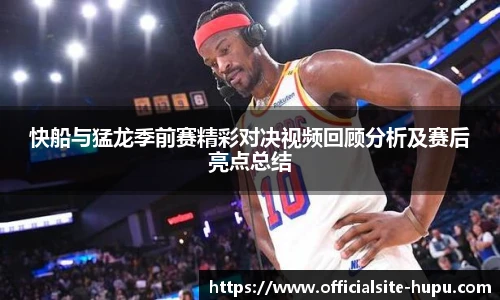 快船与猛龙季前赛精彩对决视频回顾分析及赛后亮点总结